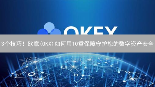 3个技巧！欧意(OKX)如何用10重保障守护您的数字资产安全？速看！