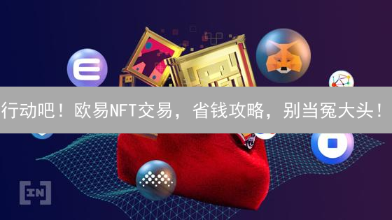 行动吧！欧易NFT交易，省钱攻略，别当冤大头！