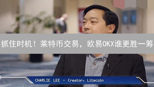 抓住时机！莱特币交易，欧易OKX谁更胜一筹？