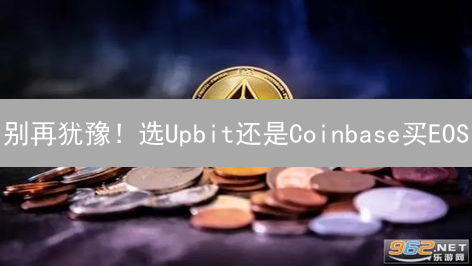 别再犹豫！选Upbit还是Coinbase买EOS？深度对比分析